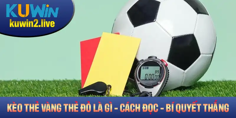 Kèo Thẻ Vàng Thẻ Đỏ Là Gì? Cách Đọc Và Bí Quyết Thắng